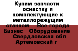  Купим запчасти, оснастку и комплектующие к металлорежущим станкам. - Все города Бизнес » Оборудование   . Свердловская обл.,Артемовский г.